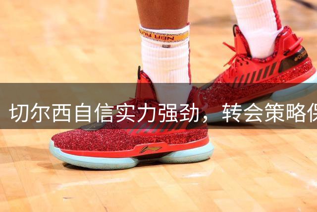切尔西自信实力强劲，转会策略保持灵活