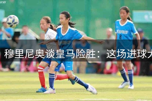 穆里尼奥谈皇马险胜：这场进球大战本该打出更大比分