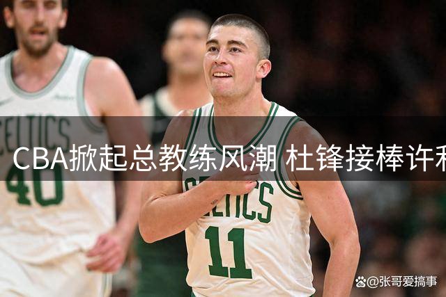 CBA掀起总教练风潮 杜锋接棒许利民执掌帅印